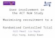 User involvement in the ACT NoW Study Maximising recruitment to a Randomised Controlled Trial Gill Pearl Liz Royle Alys Young, Audrey Bowen