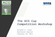The ACG Cup Competition Workshop Kenneth E. Jones Boathouse Capital February 10, 2014
