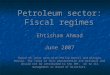 Petroleum sector: Fiscal regimes Ehtisham Ahmad June 2007 Based on joint work with Philip Daniel and Giorgio Brosio. The views in this presentation are