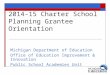 2014-15 Charter School Planning Grantee Orientation Michigan Department of Education Office of Education Improvement & Innovation Public School Academies