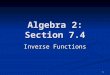 1 Algebra 2: Section 7.4 Inverse Functions. 2 Inverse Relation Maps the output back to original input Maps the output back to original input Domain of