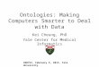 Ontologies: Making Computers Smarter to Deal with Data Kei Cheung, PhD Yale Center for Medical Informatics CBB752, February 9, 2015, Yale University