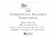 IBE Integrative Business Experience Mary McCord IBE instructor Associate Professor of CIS, Harmon College of Business