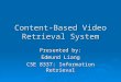 Content-Based Video Retrieval System Presented by: Edmund Liang CSE 8337: Information Retrieval