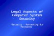 Legal Aspects of Computer System Security “Security - Protecting Our Resources”