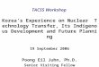 TACSS Workshop Korea’s Experience on Nuclear Technology Transfer, Its Indigenous Development and Future Planning 19 September 2006 Poong Eil Juhn, Ph.D