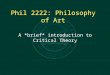 Phil 2222: Philosophy of Art A *brief* introduction to Critical Theory