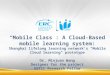 “Mobile Class”: A Cloud-Based mobile learning system: Shanghai lifelong learning network’s “Mobile Cloud learning" prototype Dr. Minjuan Wang Designer