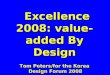 Excellence 2008: value- added By Design Excellence 2008: value- added By Design Tom Peters/for the Korea Design Forum 2008 Design Forum 2008