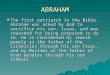 ABRAHAM  The first patriarch in the Bible. Abraham was asked by God to sacrifice his son, Isaac, and was rewarded for being prepared to do so. He is considered