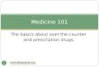 The basics about over-the-counter and prescription drugs. 1 Medicine 101