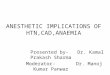 ANESTHETIC IMPLICATIONS OF HTN,CAD,ANAEMIA Presented by- Dr. Kamal Prakash Sharma Moderator- Dr. Manoj Kumar Panwar