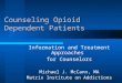 Counseling Opioid Dependent Patients Information and Treatment Approaches for Counselors Michael J. McCann, MA Matrix Institute on Addictions