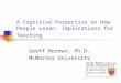 A Cognitive Perpective on How People Learn: Implications for Teaching Geoff Norman, Ph.D. McMaster University