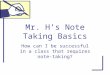 Mr. H’s Note Taking Basics How can I be successful in a class that requires note-taking?