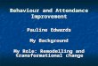 Behaviour and Attendance Improvement Pauline Edwards My Background My Role: Remodelling and transformational change