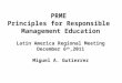 PRME Principles for Responsible Management Education Latin America Regional Meeting December 6 th,2011 Miguel A. Gutierrez