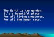 The Earth is the garden, It`s a beautiful place For all living creatures, For all the human race