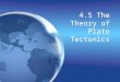 4.5 The Theory of Plate Tectonics. Objectives Explain the theory of plate tectonics Describe the three types of plate boundaries. Explain the theory of