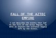 FALL OF THE AZTEC EMPIRE I can describe the events that led to the fall of the Aztec Empire, as well as explain the cultural legacy left by the Aztecs