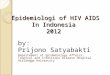 Epidemiologi of HIV AIDS In Indonesia 2012 by: Prijono Satyabakti Departement of Epidemiology Affairs, Tropical and Infectious Disease Hospital Airlangga