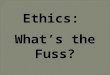 Ethics: What’s the Fuss?.  To gain insight into ethical behavior  To understand why the terms “ethical” and “moral” are quite different (and why confusing