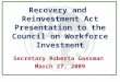 1 Recovery and Reinvestment Act Presentation to the Council on Workforce Investment Secretary Roberta Gassman March 27, 2009