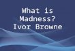 What is Madness? Ivor Browne. What is Madness? Central question to understanding nature of mental health for over 150 years Critical at present time Often