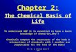Chapter 2: The Chemical Basis of Life 1AP1: Ch. 2: Chemical Basis of Life To understand A&P it is essential to have a basic knowledge of chemistry…Why??