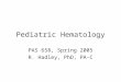 Pediatric Hematology PAS 658, Spring 2005 R. Hadley, PhD, PA-C