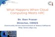 What Happens When Cloud Computing Meets HPC Dr. Dan Fraser Director, CDIGS (Community Driven Improvement of Globus Software) 