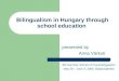 Bilingualism in Hungary through school education presented by Anna Vrkuti 8th Summer School of Psycholinguistics May 29 â€“ June 3, 2005, Balatonalmdi