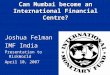 Can Mumbai become an International Financial Centre? Joshua Felman IMF India Presentation to RiskWorld April 10, 2007