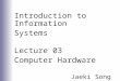 Introduction to Information Systems Lecture 03 Computer Hardware Jaeki Song