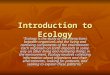 Introduction to Ecology “Ecology is the study of the interactions between organisms and the living and nonliving components of the environment. Each organism
