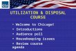 UTILIZATION & DISPOSAL COURSE Welcome to Chicago! Introductions Audience poll Housekeeping issues Review course agenda