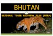 NATIONAL TIGER RECOVERY PLAN (NTRP) BHUTAN. Long Term Strategic Goal By 2022, tiger meta-population in Bhutan thrives and co-exists harmoniously with