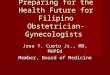 Preparing for the Health Future for Filipino Obstetrician-Gynecologists Jose Y. Cueto Jr., MD, MHPEd Member, Board of Medicine