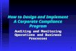 1 How to Design and Implement A Corporate Compliance Program Auditing and Monitoring Operations and Business Processes