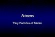 Atoms Tiny Particles of Matter Start of the atom Dalton 1808 atomic theory Moseley 1 st used atomic number 1913 Bohr used planetary model of atom