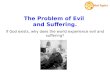The Problem of Evil and Suffering. If God exists, why does the world experience evil and suffering?