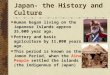 Japan- the History and Culture Human began living on the Japanese Islands approx 35,000 year ago. Pottery and basic agriculture by 11,000 years ago. This