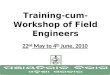 Training-cum- Workshop of Field Engineers 22 nd May to 4 th June, 2010