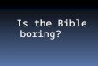 Is the Bible boring?. The Bible Is the Bible boring?  We might have a debate and the answer would probably be that I would say ‘no’ and the majority