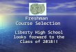 Freshman Course Selection Liberty High School looks forward to the Class of 2018!!