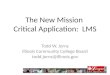 The New Mission Critical Application: LMS Todd W. Jorns Illinois Community College Board todd.jorns@illinois.gov jprns