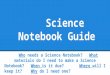 Science Notebook Guide Who needs a Science Notebook? What materials do I need to make a Science Notebook? When is it due? Where will I keep it? Why do
