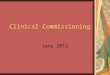 Clinical Commissioning June 2012. Introduction Major shift in government policy, transferring responsibility for commissioning care to GPs Ongoing political