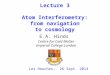 Lecture 3 Atom Interferometry: from navigation to cosmology Les Houches, 26 Sept. 2014 E.A. Hinds Centre for Cold Matter Imperial College London