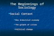 The Beginnings of Sociology Social Context Social Context New industrial economy New industrial economy The growth of cities The growth of cities Political